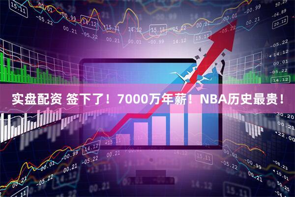 实盘配资 签下了！7000万年薪！NBA历史最贵！
