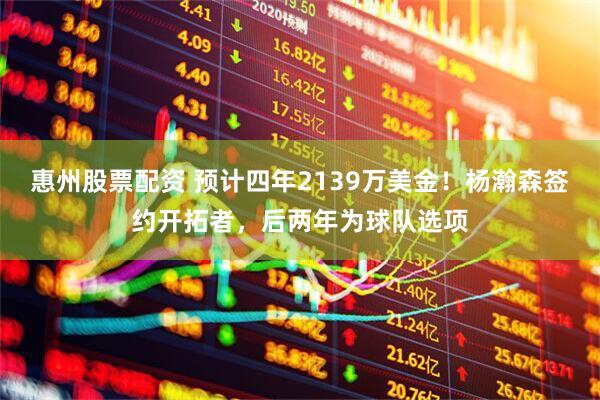 惠州股票配资 预计四年2139万美金！杨瀚森签约开拓者，后两年为球队选项