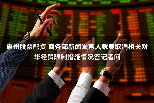 惠州股票配资 商务部新闻发言人就美取消相关对华经贸限制措施情况答记者问