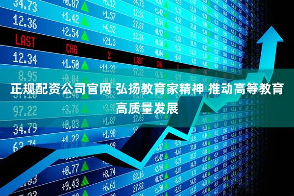 正规配资公司官网 弘扬教育家精神 推动高等教育高质量发展