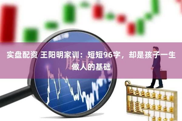 实盘配资 王阳明家训：短短96字，却是孩子一生做人的基础