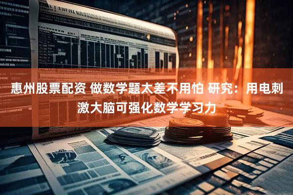 惠州股票配资 做数学题太差不用怕 研究：用电刺激大脑可强化数学学习力