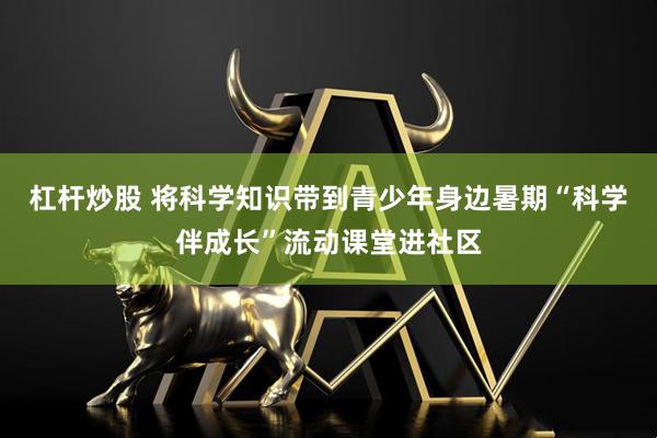 杠杆炒股 将科学知识带到青少年身边暑期“科学伴成长”流动课堂进社区