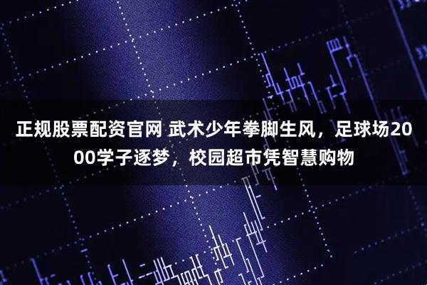 正规股票配资官网 武术少年拳脚生风，足球场2000学子逐梦，校园超市凭智慧购物