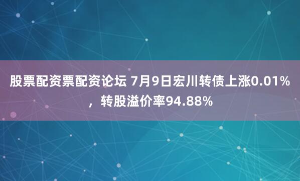 股票配资票配资论坛 7月9日宏川转债上涨0.01%，转股溢价率94.88%