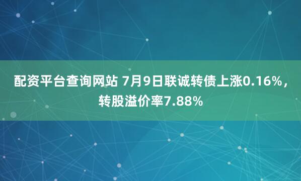 配资平台查询网站 7月9日联诚转债上涨0.16%，转股溢价率7.88%