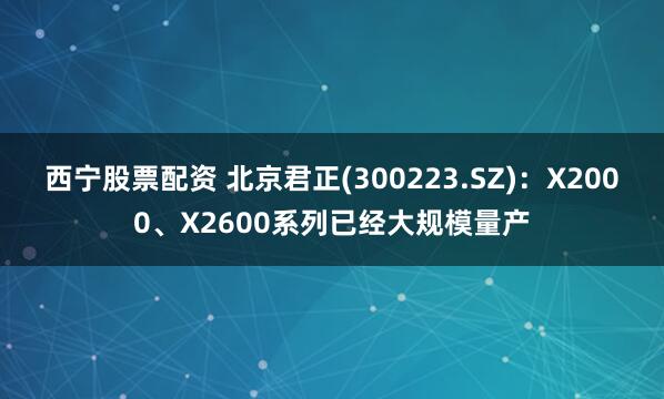 西宁股票配资 北京君正(300223.SZ)：X2000、X2600系列已经大规模量产