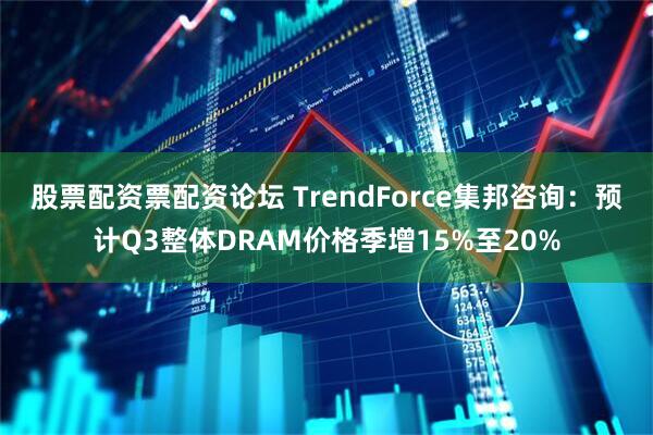 股票配资票配资论坛 TrendForce集邦咨询：预计Q3整体DRAM价格季增15%至20%