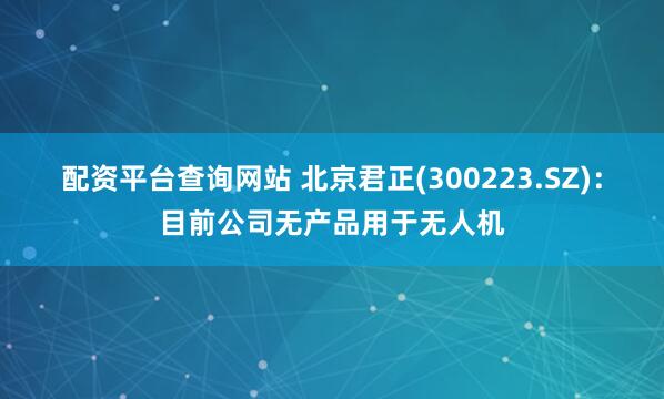 配资平台查询网站 北京君正(300223.SZ)：目前公司无产品用于无人机