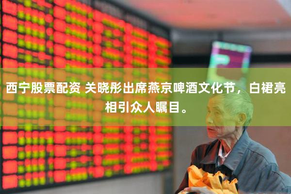 西宁股票配资 关晓彤出席燕京啤酒文化节，白裙亮相引众人瞩目。
