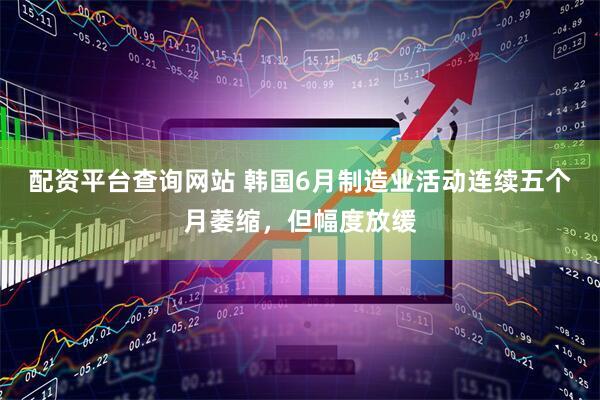 配资平台查询网站 韩国6月制造业活动连续五个月萎缩，但幅度放缓