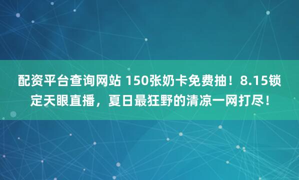 配资平台查询网站 150张奶卡免费抽！8.15锁定天眼直播，夏日最狂野的清凉一网打尽！