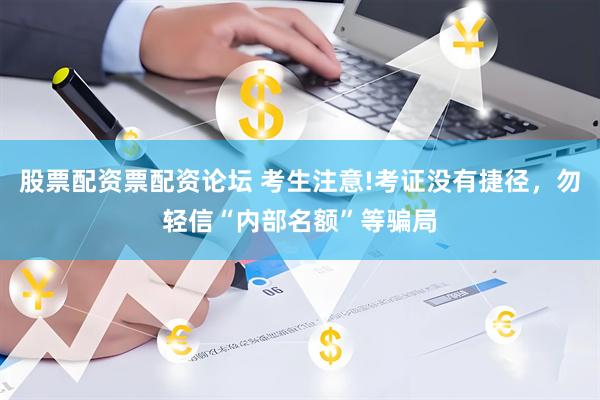 股票配资票配资论坛 考生注意!考证没有捷径，勿轻信“内部名额”等骗局
