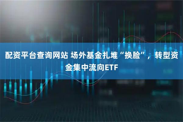 配资平台查询网站 场外基金扎堆“换脸”，转型资金集中流向ETF