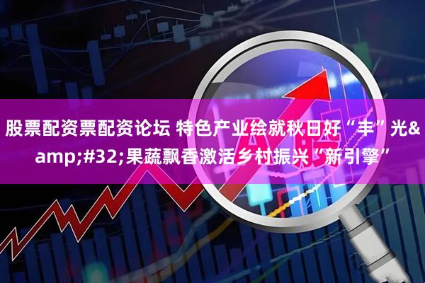 股票配资票配资论坛 特色产业绘就秋日好“丰”光&#32;果蔬飘香激活乡村振兴“新引擎”