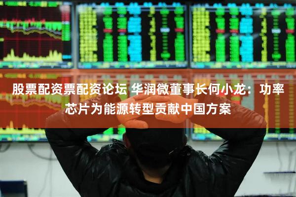 股票配资票配资论坛 华润微董事长何小龙：功率芯片为能源转型贡献中国方案