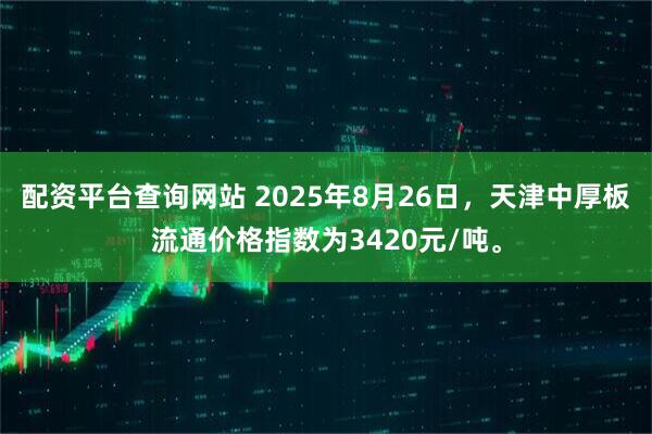 配资平台查询网站 2025年8月26日，天津中厚板流通价格指数为3420元/吨。