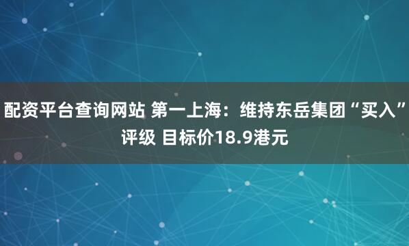 配资平台查询网站 第一上海：维持东岳集团“买入”评级 目标价18.9港元