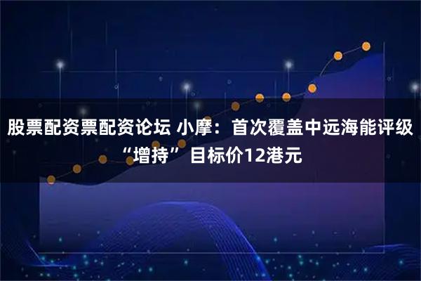 股票配资票配资论坛 小摩：首次覆盖中远海能评级“增持” 目标价12港元