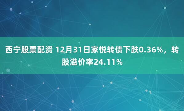 西宁股票配资 12月31日家悦转债下跌0.36%，转股溢价率24.11%