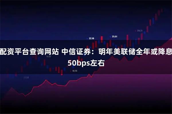 配资平台查询网站 中信证券：明年美联储全年或降息50bps左右