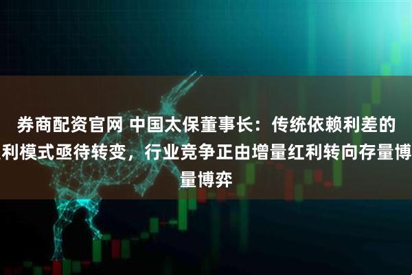 券商配资官网 中国太保董事长：传统依赖利差的盈利模式亟待转变，行业竞争正由增量红利转向存量博弈