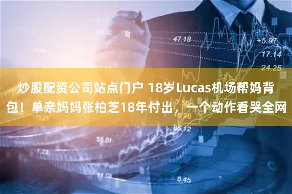 炒股配资公司站点门户 18岁Lucas机场帮妈背包！单亲妈妈张柏芝18年付出，一个动作看哭全网