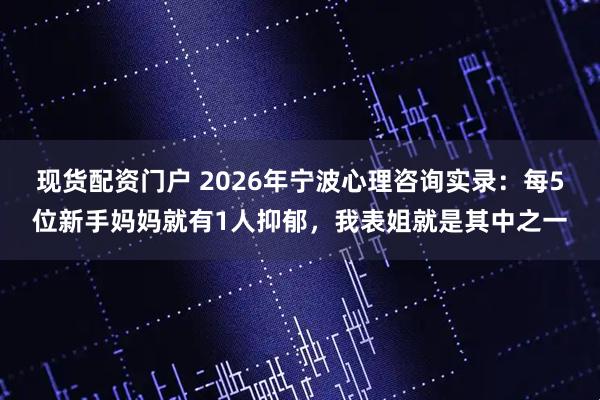 现货配资门户 2026年宁波心理咨询实录：每5位新手妈妈就有1人抑郁，我表姐就是其中之一