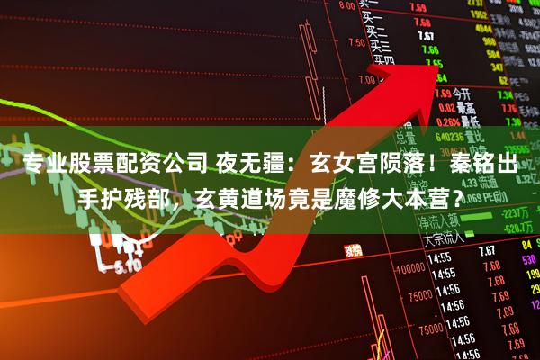 专业股票配资公司 夜无疆：玄女宫陨落！秦铭出手护残部，玄黄道场竟是魔修大本营？