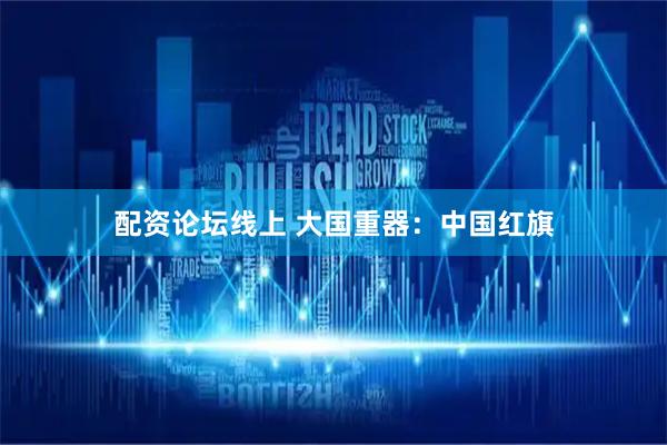 配资论坛线上 大国重器：中国红旗