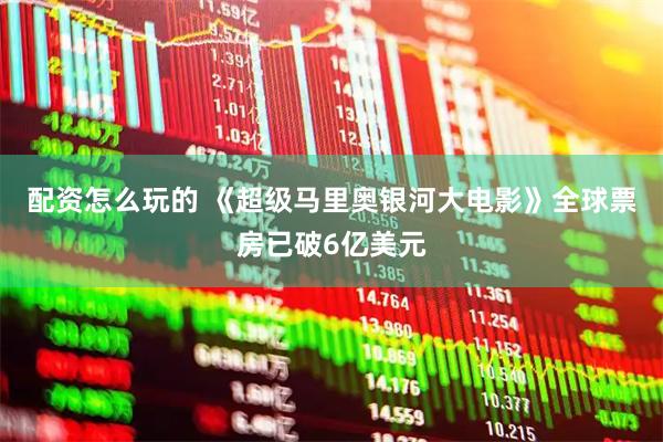 配资怎么玩的 《超级马里奥银河大电影》全球票房已破6亿美元