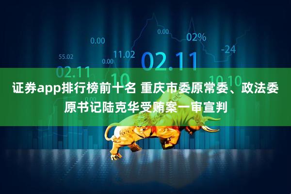 证券app排行榜前十名 重庆市委原常委、政法委原书记陆克华受贿案一审宣判