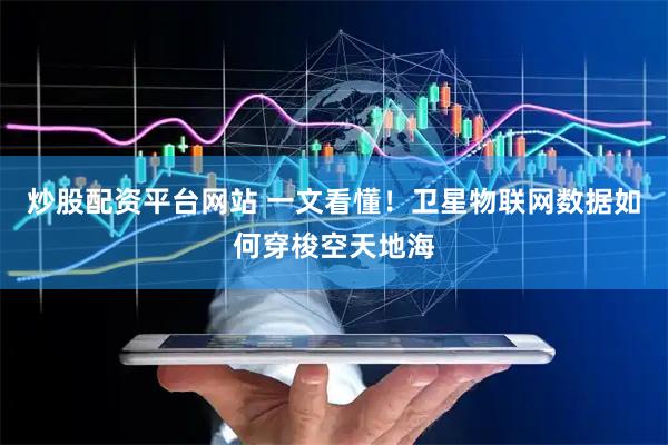 炒股配资平台网站 一文看懂！卫星物联网数据如何穿梭空天地海