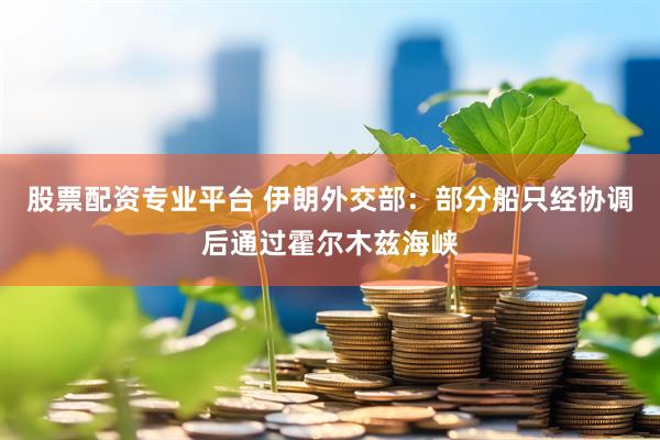 股票配资专业平台 伊朗外交部：部分船只经协调后通过霍尔木兹海峡